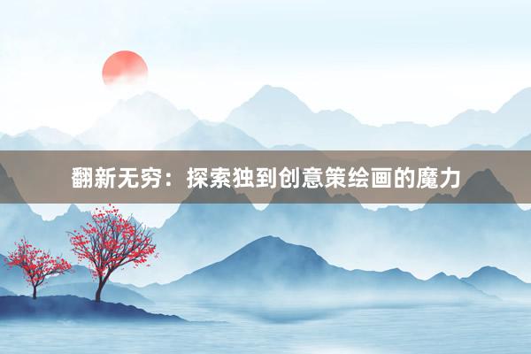 翻新无穷：探索独到创意策绘画的魔力